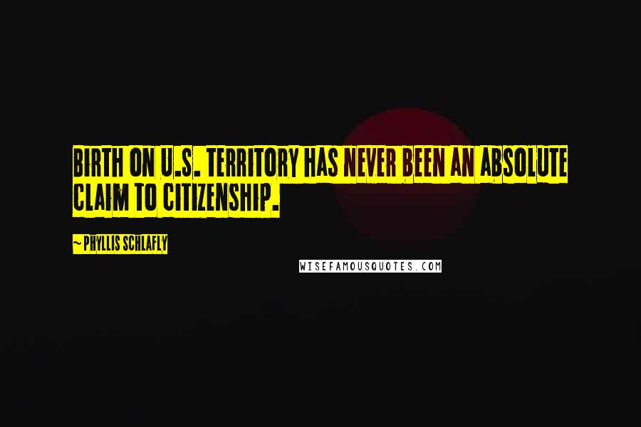 Phyllis Schlafly quotes: Birth on U.S. territory has never been an absolute claim to citizenship.