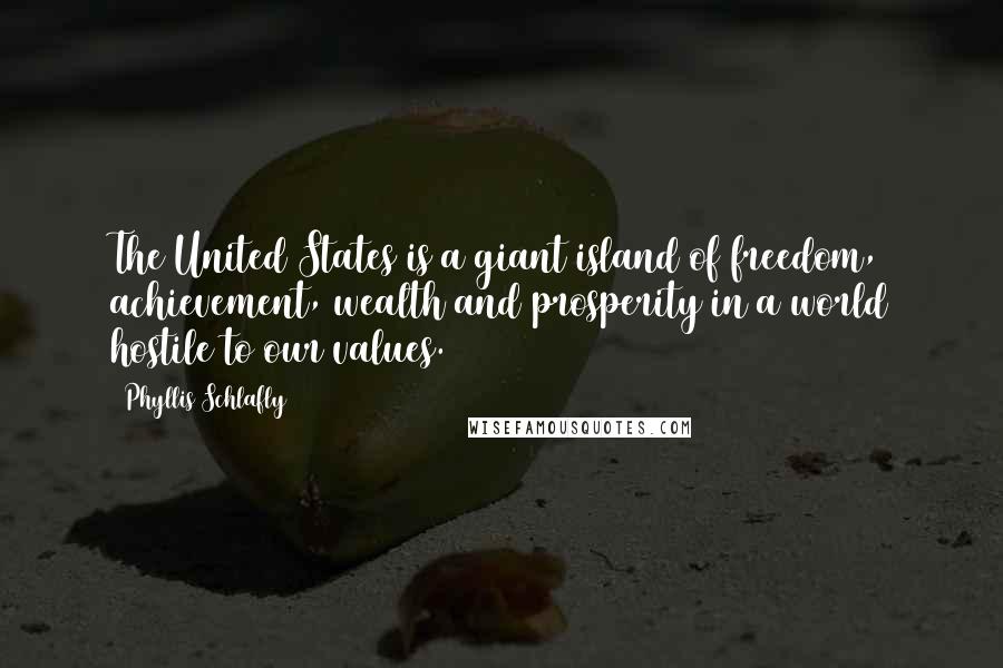 Phyllis Schlafly quotes: The United States is a giant island of freedom, achievement, wealth and prosperity in a world hostile to our values. Phyllis Schlafly quotes: The United States is a giant island of freedom, achievement, wealth and prosperity in a world hostile to our values.
