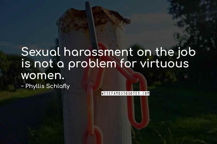 Phyllis Schlafly quotes: Sexual harassment on the job is not a problem for virtuous women.