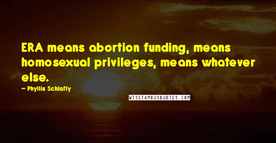 Phyllis Schlafly quotes: ERA means abortion funding, means homosexual privileges, means whatever else.