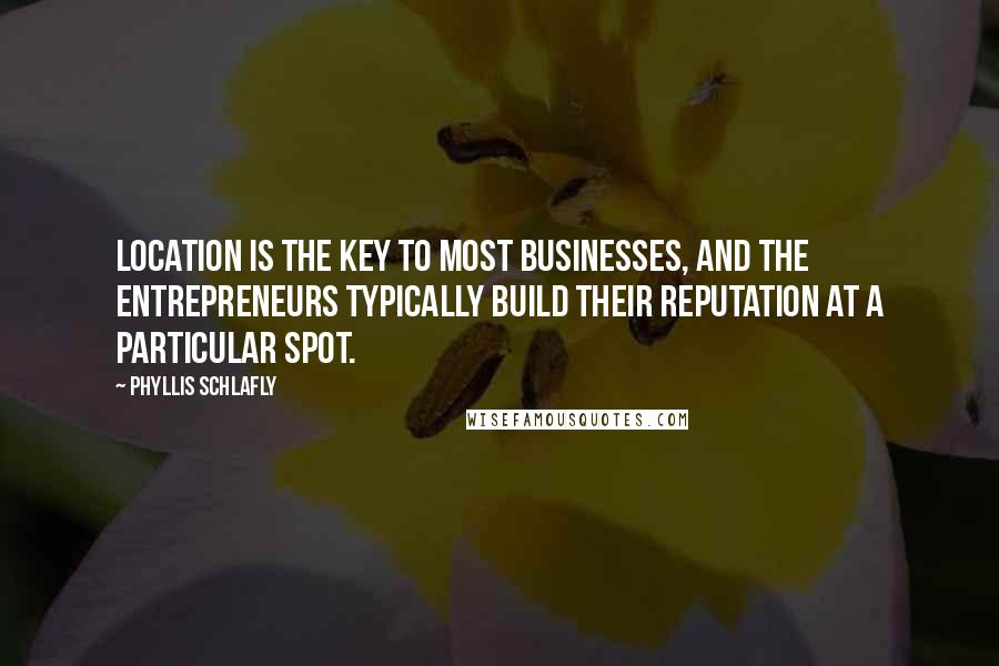 Phyllis Schlafly quotes: Location is the key to most businesses, and the entrepreneurs typically build their reputation at a particular spot. Phyllis Schlafly quotes: Location is the key to most businesses, and the entrepreneurs typically build their reputation at a particular spot.
