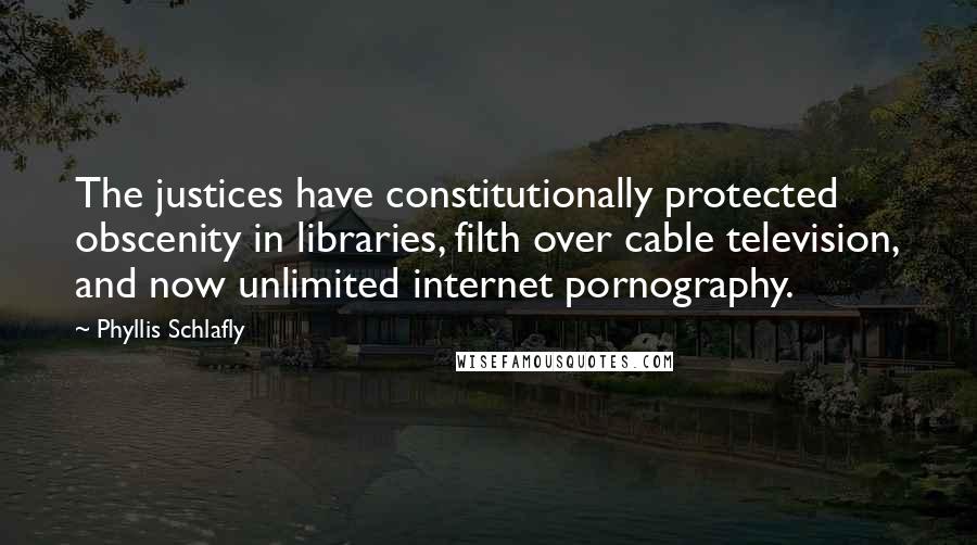 Phyllis Schlafly quotes: The justices have constitutionally protected obscenity in libraries, filth over cable television, and now unlimited internet pornography. Phyllis Schlafly quotes: The justices have constitutionally protected obscenity in libraries, filth over cable television, and now unlimited internet pornography.