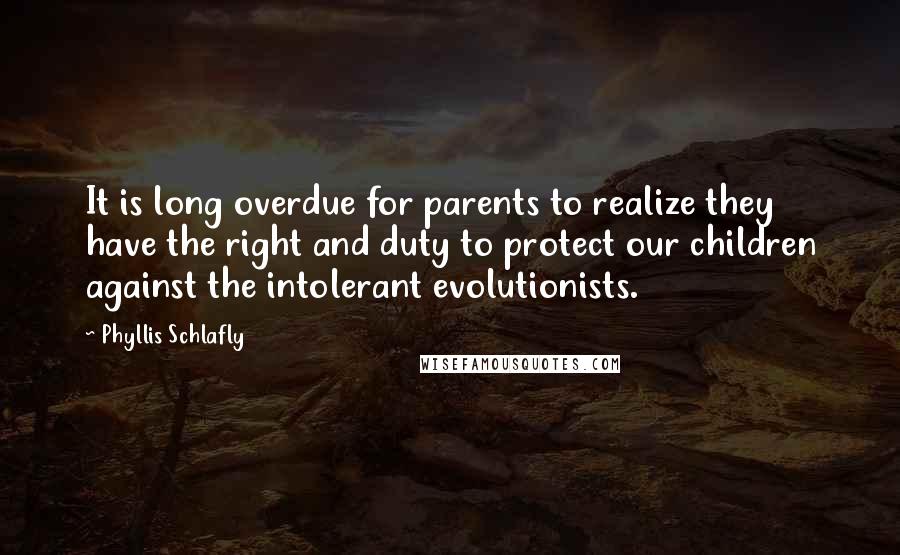 Phyllis Schlafly quotes: It is long overdue for parents to realize they have the right and duty to protect our children against the intolerant evolutionists. Phyllis Schlafly quotes: It is long overdue for parents to realize they have the right and duty to protect our children against the intolerant evolutionists.