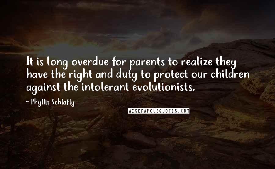 Phyllis Schlafly quotes: It is long overdue for parents to realize they have the right and duty to protect our children against the intolerant evolutionists.