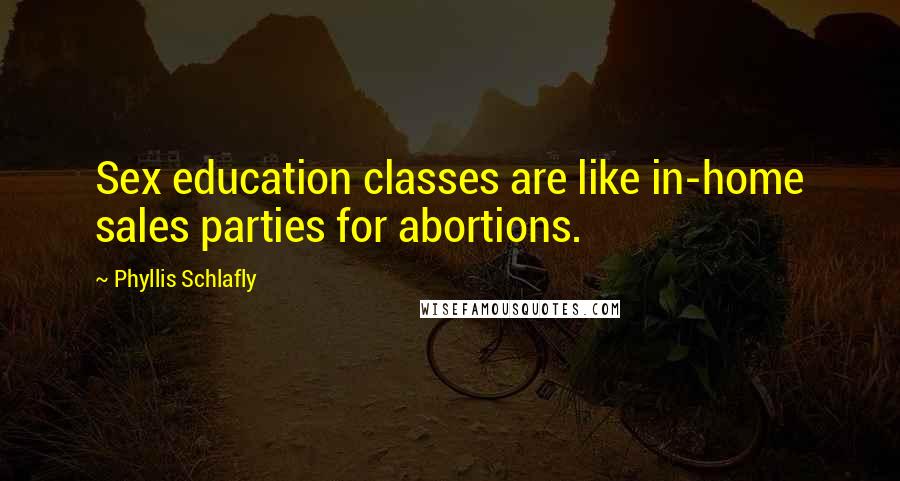 Phyllis Schlafly quotes: Sex education classes are like in-home sales parties for abortions.