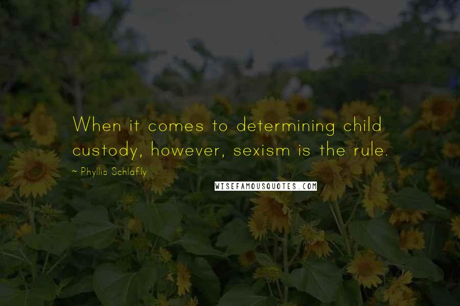 Phyllis Schlafly quotes: When it comes to determining child custody, however, sexism is the rule.
