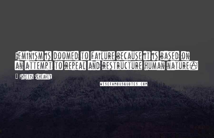 Phyllis Schlafly quotes: Feminism is doomed to failure because it is based on an attempt to repeal and restructure human nature. Phyllis Schlafly quotes: Feminism is doomed to failure because it is based on an attempt to repeal and restructure human nature.