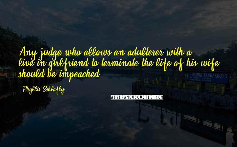 Phyllis Schlafly quotes: Any judge who allows an adulterer with a live-in girlfriend to terminate the life of his wife should be impeached.