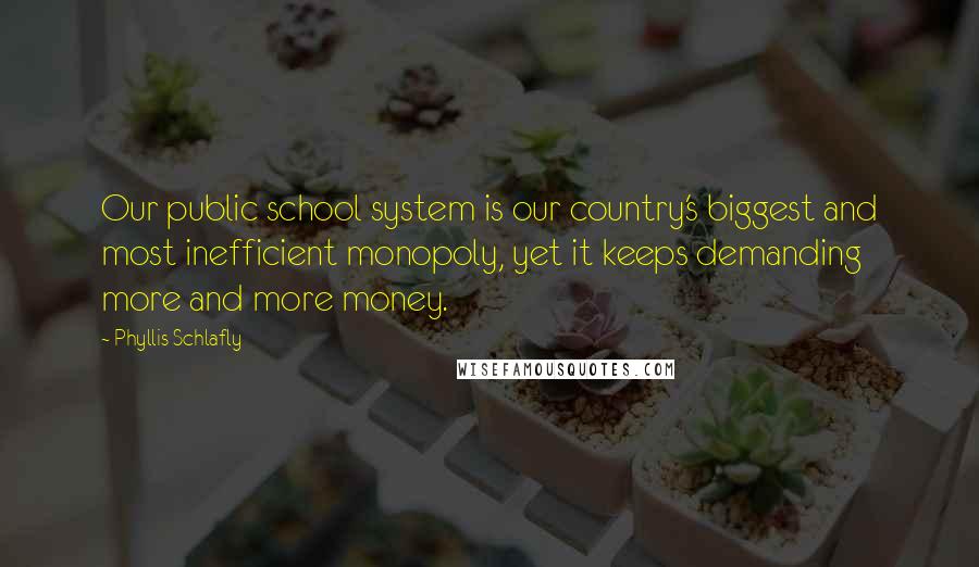 Phyllis Schlafly quotes: Our public school system is our country's biggest and most inefficient monopoly, yet it keeps demanding more and more money. Phyllis Schlafly quotes: Our public school system is our country's biggest and most inefficient monopoly, yet it keeps demanding more and more money.