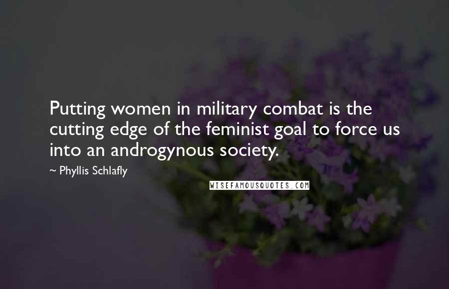 Phyllis Schlafly quotes: Putting women in military combat is the cutting edge of the feminist goal to force us into an androgynous society. Phyllis Schlafly quotes: Putting women in military combat is the cutting edge of the feminist goal to force us into an androgynous society.