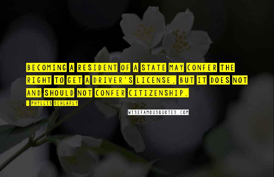 Phyllis Schlafly quotes: Becoming a resident of a state may confer the right to get a driver's license, but it does not and should not confer citizenship. Phyllis Schlafly quotes: Becoming a resident of a state may confer the right to get a driver's license, but it does not and should not confer citizenship.