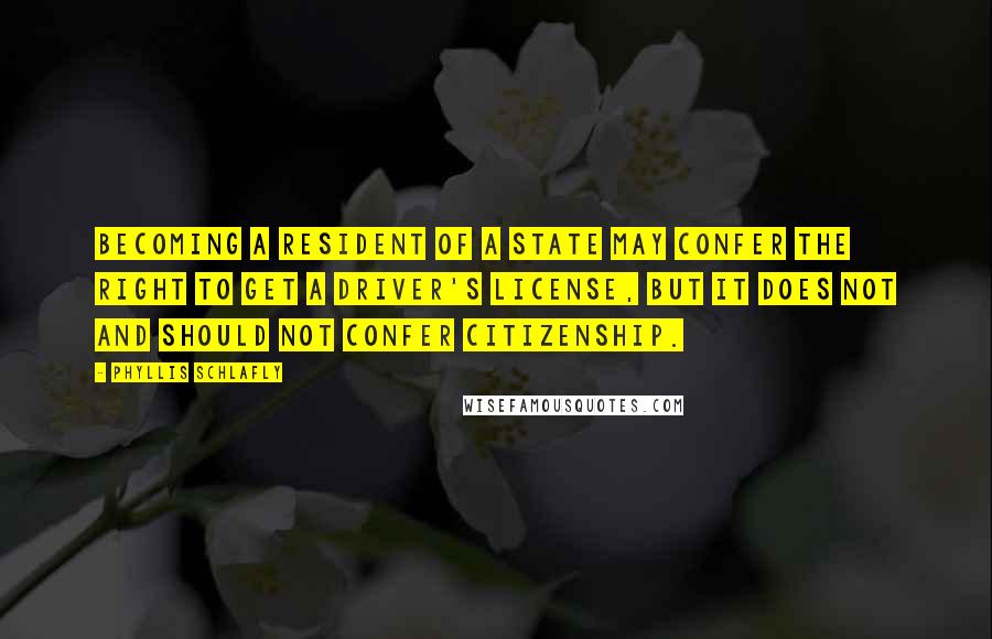 Phyllis Schlafly quotes: Becoming a resident of a state may confer the right to get a driver's license, but it does not and should not confer citizenship.