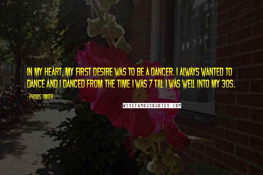 Phyllis Smith quotes: In my heart, my first desire was to be a dancer. I always wanted to dance and I danced from the time I was 7 till I was well into