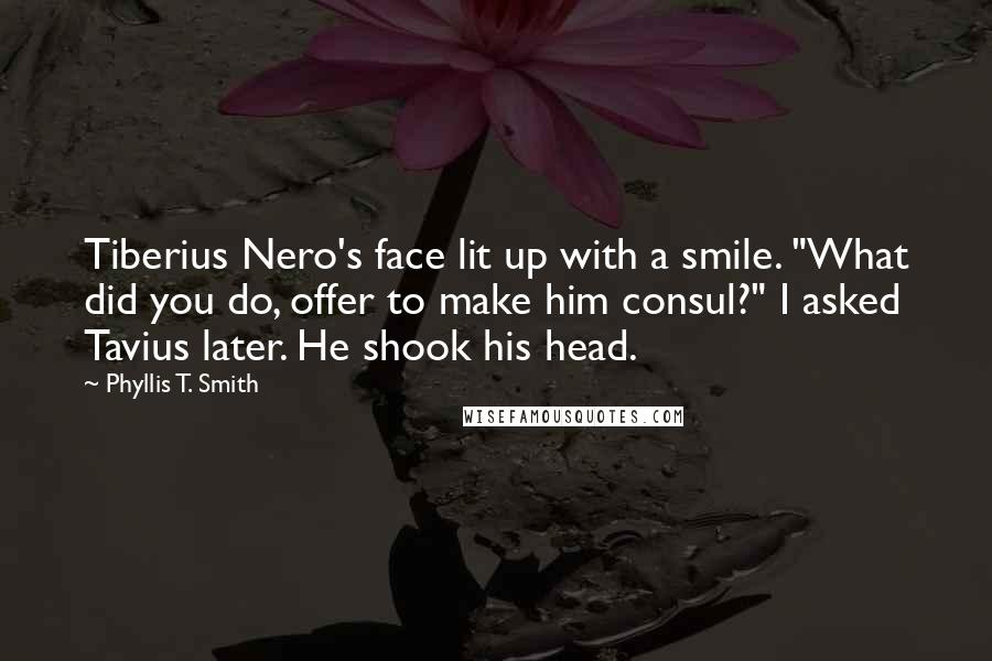 Phyllis T. Smith quotes: Tiberius Nero's face lit up with a smile. "What did you do, offer to make him consul?" I asked Tavius later. He shook his head.