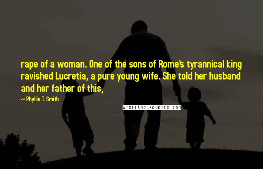 Phyllis T. Smith quotes: rape of a woman. One of the sons of Rome's tyrannical king ravished Lucretia, a pure young wife. She told her husband and her father of this, Phyllis T. Smith quotes: rape of a woman. One of the sons of Rome's tyrannical king ravished Lucretia, a pure young wife. She told her husband and her father of this,