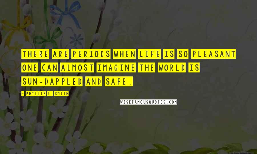 Phyllis T. Smith quotes: There are periods when life is so pleasant one can almost imagine the world is sun-dappled and safe. Phyllis T. Smith quotes: There are periods when life is so pleasant one can almost imagine the world is sun-dappled and safe.