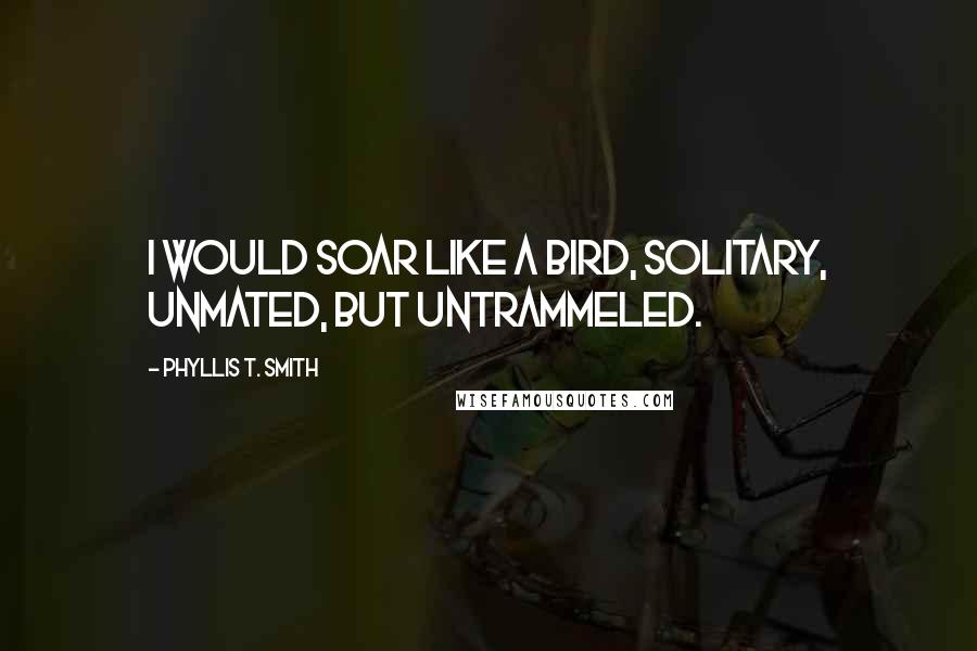 Phyllis T. Smith quotes: I would soar like a bird, solitary, unmated, but untrammeled.