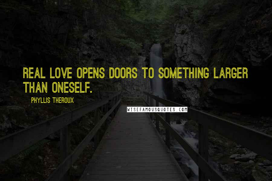 Phyllis Theroux quotes: Real love opens doors to something larger than oneself.