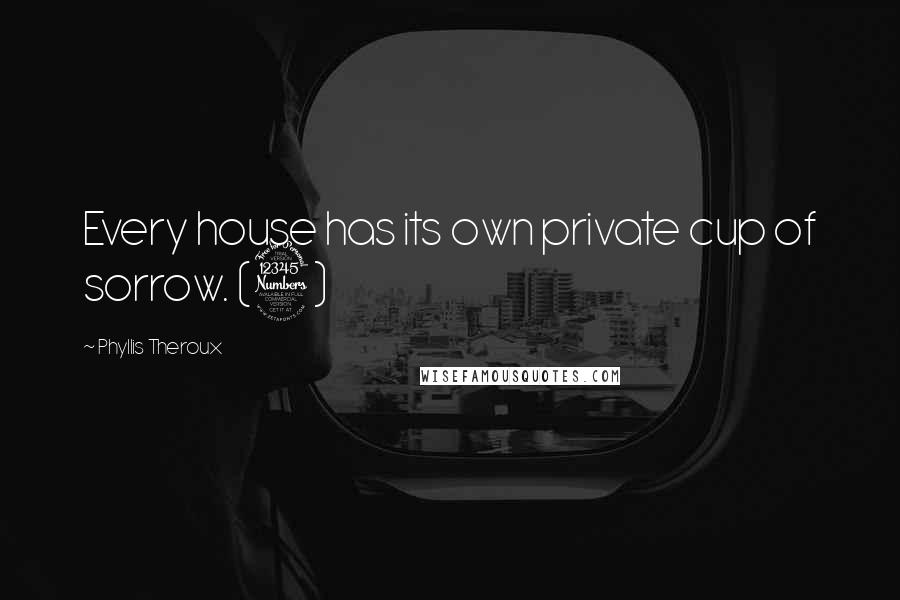 Phyllis Theroux quotes: Every house has its own private cup of sorrow. (3)