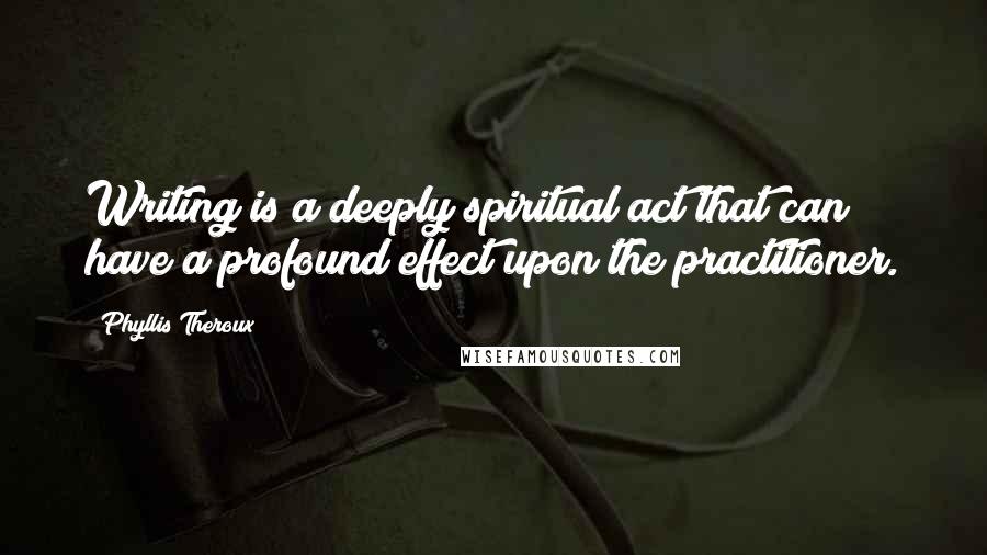 Phyllis Theroux quotes: Writing is a deeply spiritual act that can have a profound effect upon the practitioner.