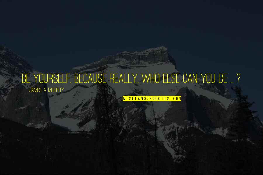 Phylosophy Quotes By James A. Murphy: Be yourself, because really, who else can you