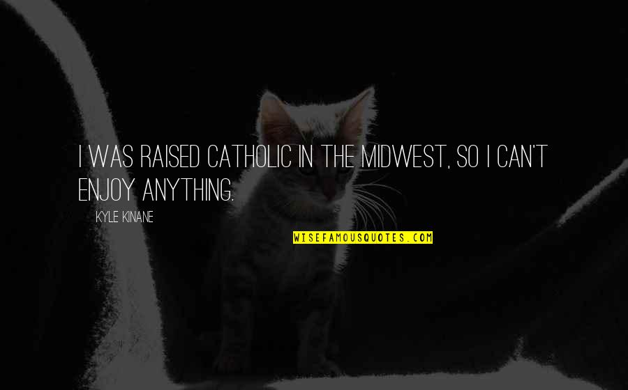 Physical Mobility Quotes By Kyle Kinane: I was raised Catholic in the Midwest, so