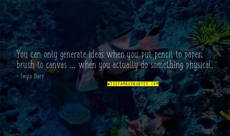 Physical Quotes By Twyla Tharp: You can only generate ideas when you put