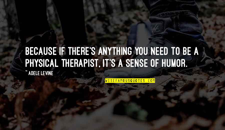 Physical Therapist Quotes By Adele Levine: Because if there's anything you need to be