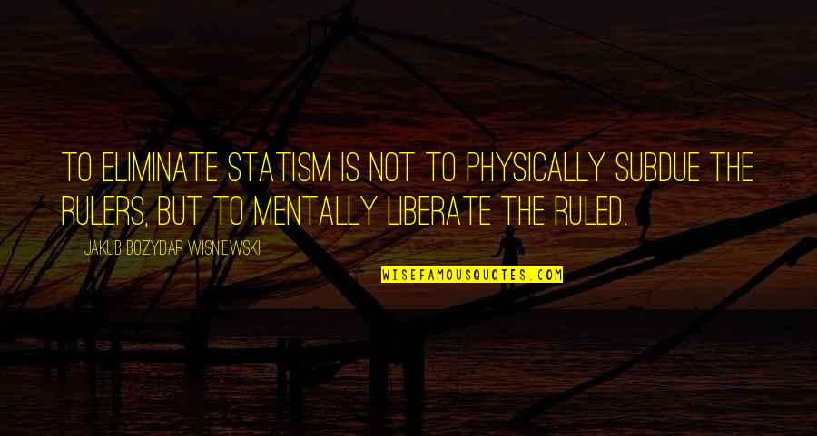 Physically Quotes By Jakub Bozydar Wisniewski: To eliminate statism is not to physically subdue