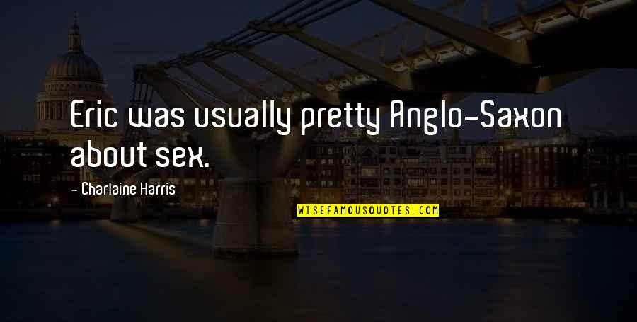 Physiques Of Greatness Quotes By Charlaine Harris: Eric was usually pretty Anglo-Saxon about sex. Physiques Of Greatness Quotes By Charlaine Harris: Eric was usually pretty Anglo-Saxon about sex.