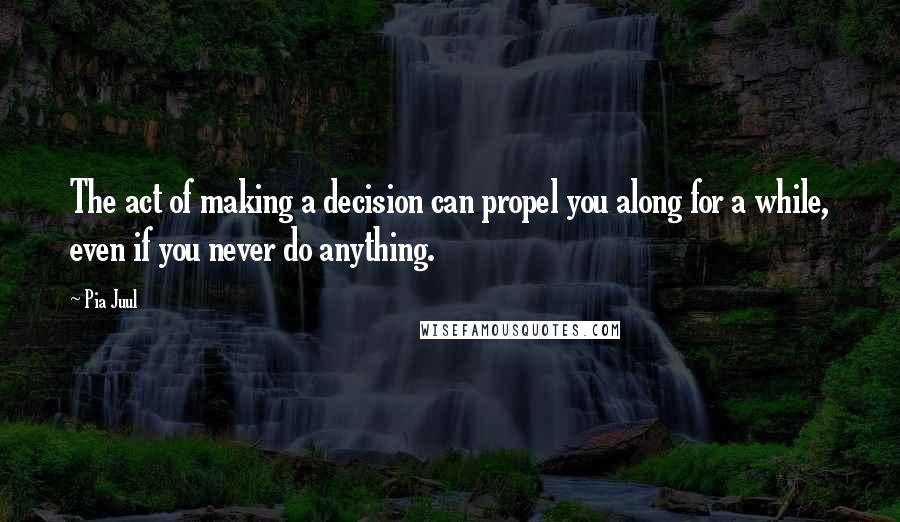 Pia Juul quotes: The act of making a decision can propel you along for a while, even if you never do anything.