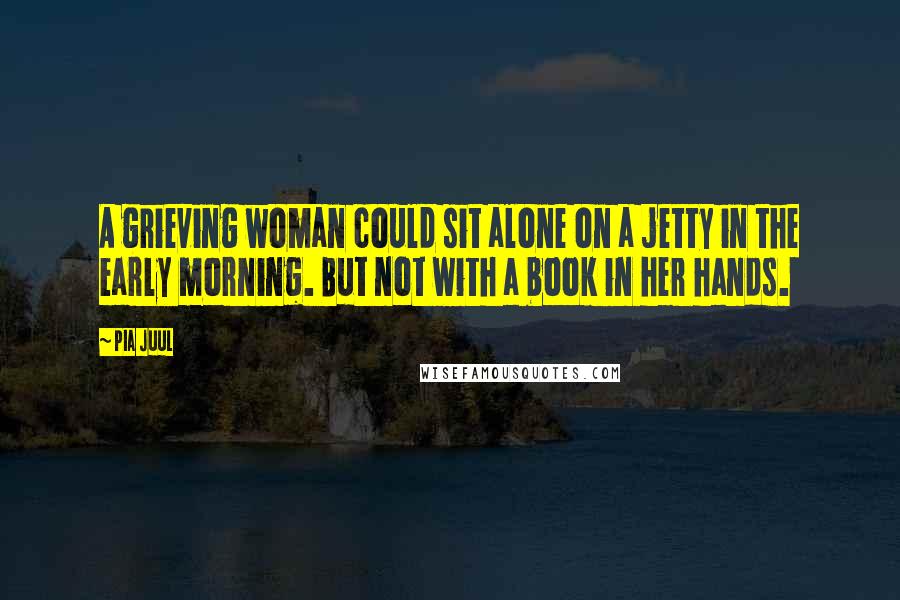 Pia Juul quotes: A grieving woman could sit alone on a jetty in the early morning. But not with a book in her hands.