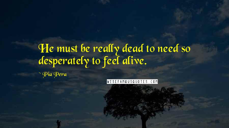Pia Pera quotes: He must be really dead to need so desperately to feel alive.