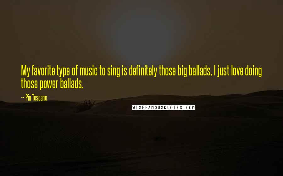 Pia Toscano quotes: My favorite type of music to sing is definitely those big ballads, I just love doing those power ballads. Pia Toscano quotes: My favorite type of music to sing is definitely those big ballads, I just love doing those power ballads.