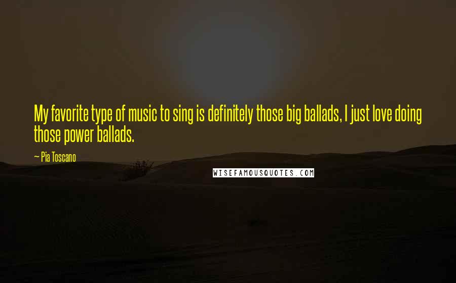 Pia Toscano quotes: My favorite type of music to sing is definitely those big ballads, I just love doing those power ballads.