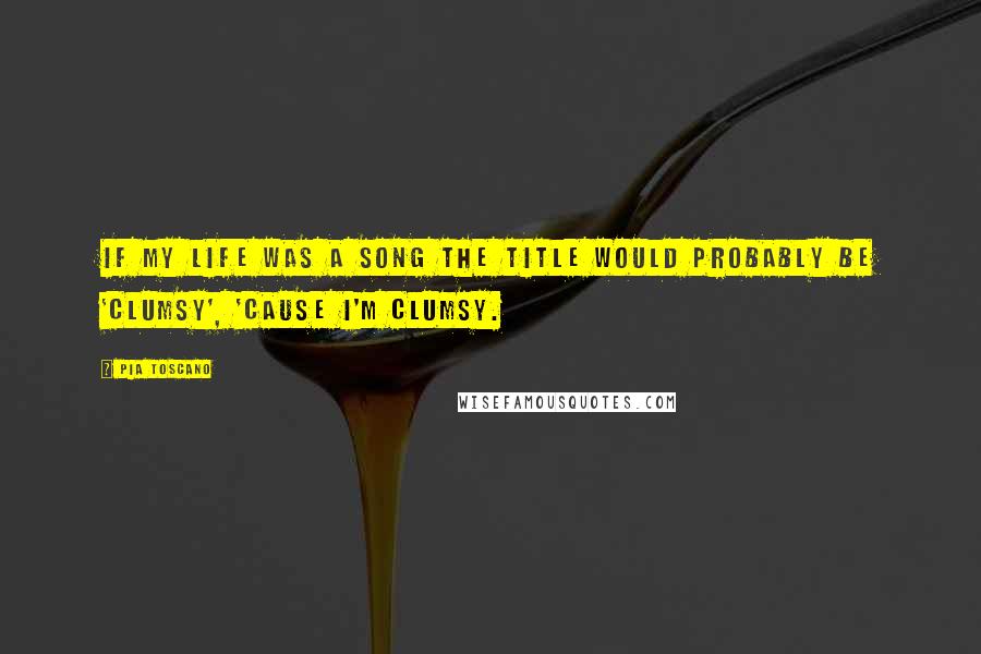 Pia Toscano quotes: If my life was a song the title would probably be 'Clumsy', 'cause I'm clumsy.