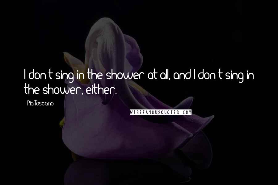 Pia Toscano quotes: I don't sing in the shower at all, and I don't sing in the shower, either.