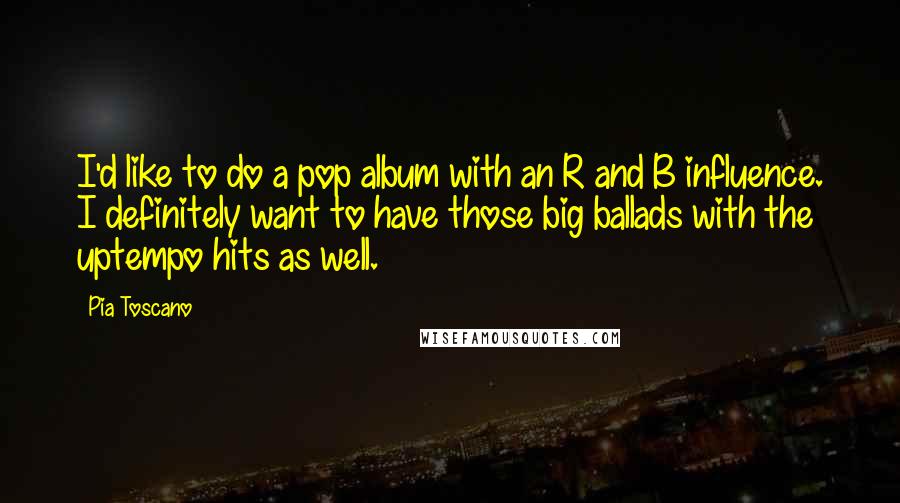 Pia Toscano quotes: I'd like to do a pop album with an R and B influence. I definitely want to have those big ballads with the uptempo hits as well. Pia Toscano quotes: I'd like to do a pop album with an R and B influence. I definitely want to have those big ballads with the uptempo hits as well.