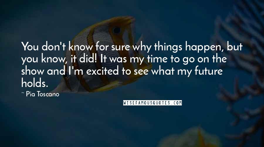 Pia Toscano quotes: You don't know for sure why things happen, but you know, it did! It was my time to go on the show and I'm excited to see what my future