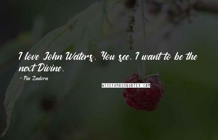 Pia Zadora quotes: I love John Waters. You see, I want to be the next Divine.