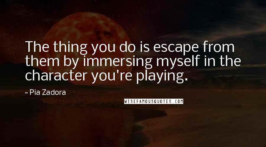 Pia Zadora quotes: The thing you do is escape from them by immersing myself in the character you're playing.