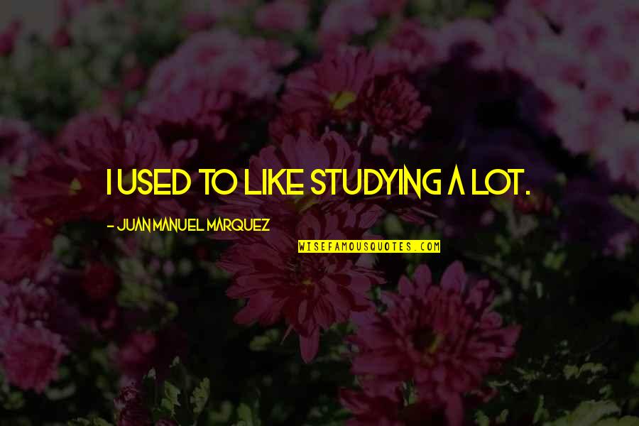 Piacquadios Mt Quotes By Juan Manuel Marquez: I used to like studying a lot.
