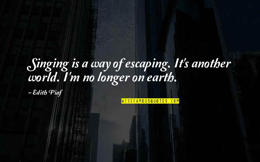 Piaf Quotes By Edith Piaf: Singing is a way of escaping. It's another
