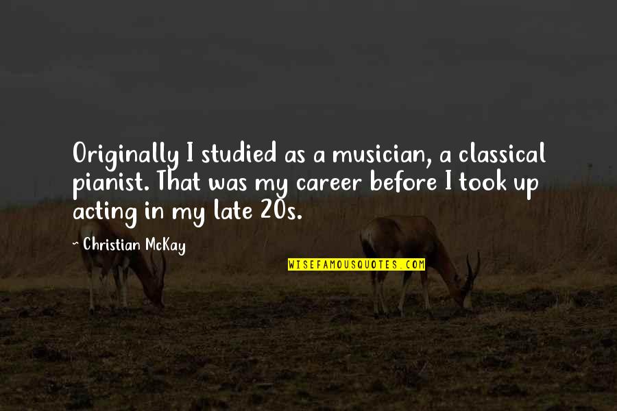 Pianist Quotes By Christian McKay: Originally I studied as a musician, a classical