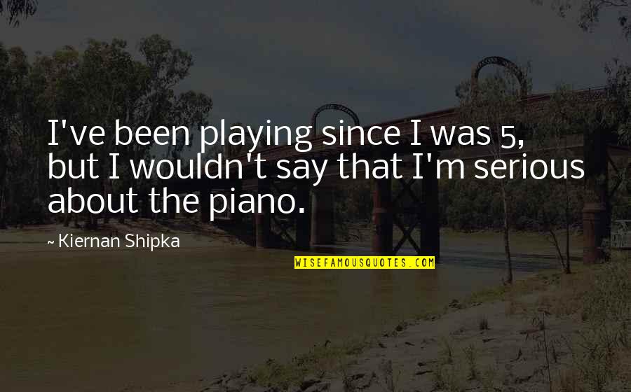 Piano Playing Quotes By Kiernan Shipka: I've been playing since I was 5, but