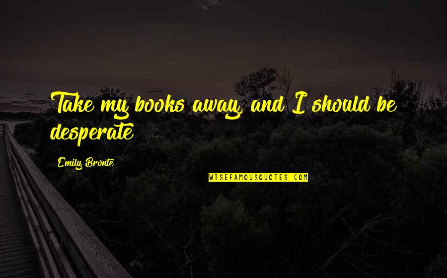 Piantare Piselli Quotes By Emily Bronte: Take my books away, and I should be