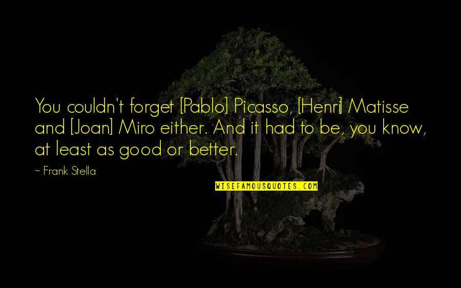 Picasso Matisse Quotes By Frank Stella: You couldn't forget [Pablo] Picasso, [Henri] Matisse and