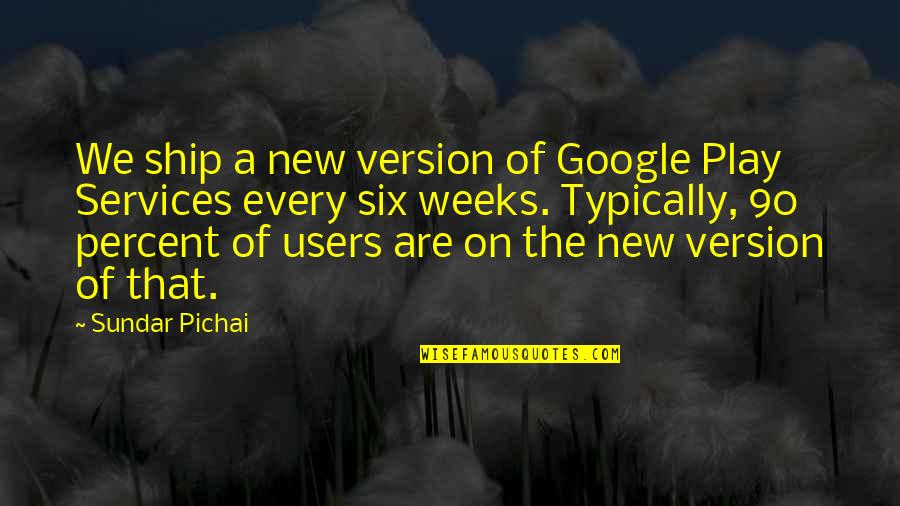 Pichai Quotes By Sundar Pichai: We ship a new version of Google Play