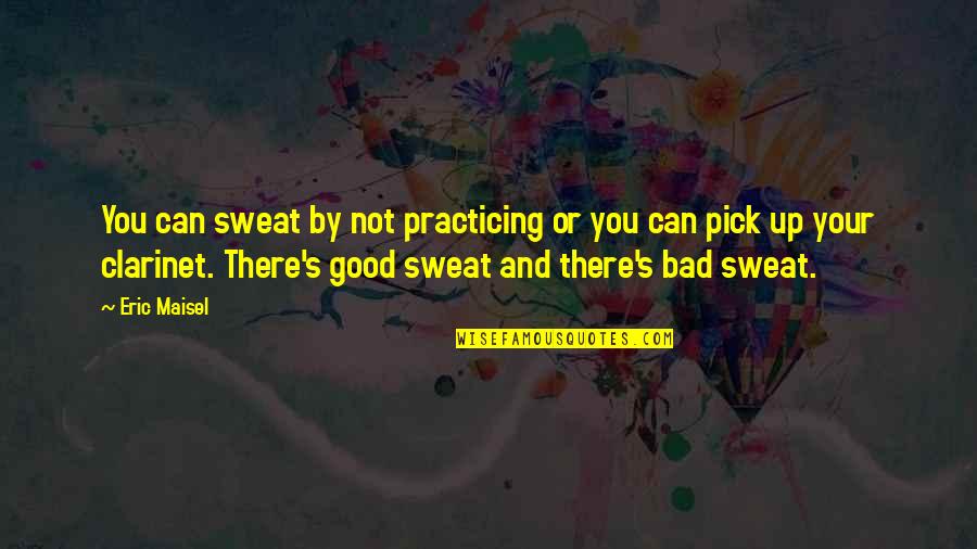 Pick You Up Quotes By Eric Maisel: You can sweat by not practicing or you