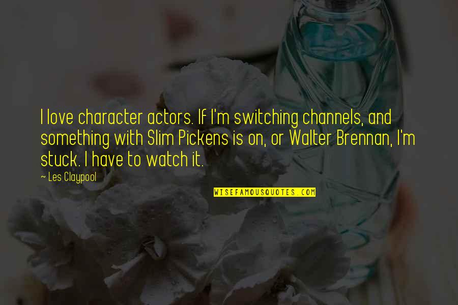 Pickens Quotes By Les Claypool: I love character actors. If I'm switching channels, Pickens Quotes By Les Claypool: I love character actors. If I'm switching channels,